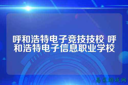 呼和浩特电子竞技技校 呼和浩特电子信息职业学校