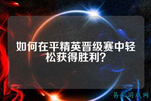 如何在平精英晋级赛中轻松获得胜利?