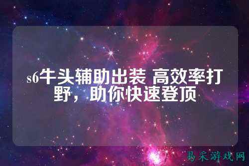 s6牛头辅助出装 高效率打野，助你快速登顶