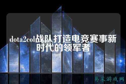 dota2col战队打造电竞赛事新时代的领军者