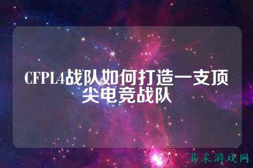 CFPL4战队如何打造一支顶尖电竞战队