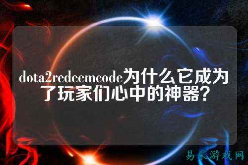 dota2redeemcode为什么它成为了玩家们心中的神器？