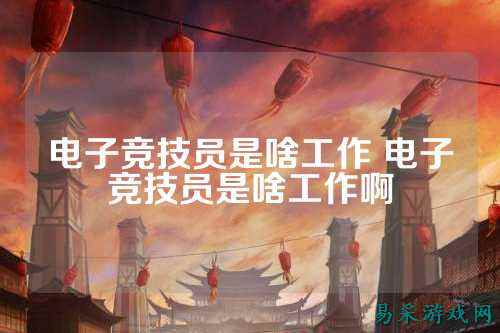 电子竞技员是啥工作 电子竞技员是啥工作啊