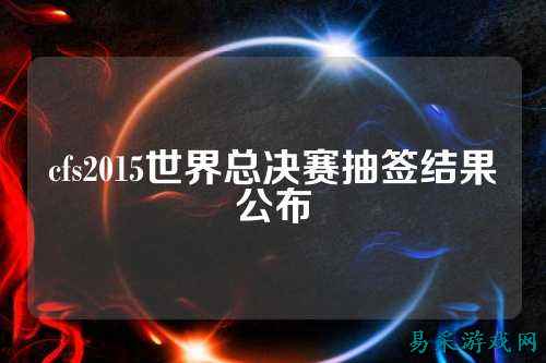 cfs2015世界总决赛抽签结果公布