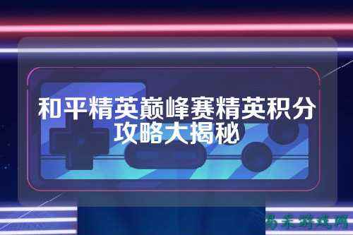 和平精英巅峰赛精英积分攻略大揭秘