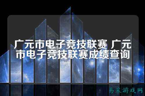 广元市电子竞技联赛 广元市电子竞技联赛成绩查询