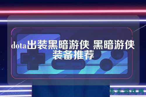 dota出装黑暗游侠 黑暗游侠装备推荐