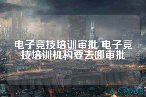 电子竞技培训审批 电子竞技培训机构要去哪审批