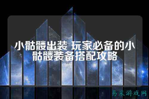 小骷髅出装 玩家必备的小骷髅装备搭配攻略