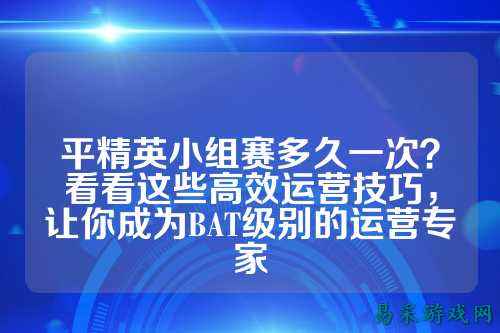 平精英小组赛多久一次？看看这些高效运营技巧，让你成为BAT级别的运营专家