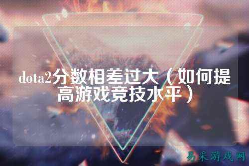 dota2分数相差过大（如何提高游戏竞技水平）