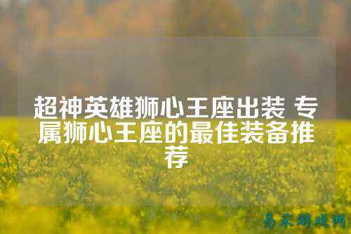 超神英雄狮心王座出装 专属狮心王座的最佳装备推荐