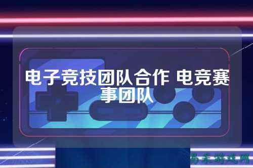 电子竞技团队合作 电竞赛事团队