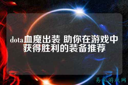 dota血魔出装 助你在游戏中获得胜利的装备推荐