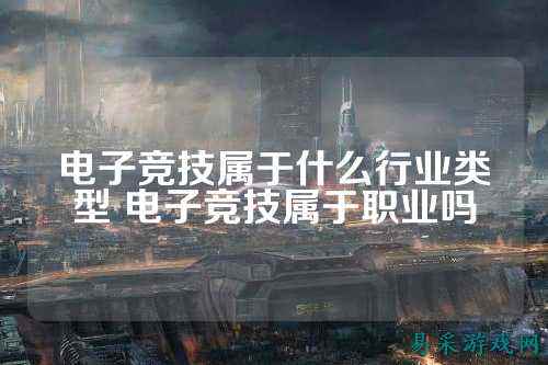 电子竞技属于什么行业类型 电子竞技属于职业吗