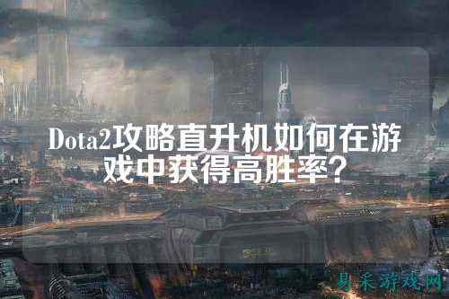Dota2攻略直升机如何在游戏中获得高胜率？