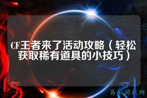 CF王者来了活动攻略(轻松获取稀有道具的小技巧)