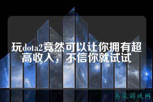 玩dota2竟然可以让你拥有超高收入,不信你就试试