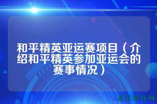 和平精英亚运赛项目(介绍和平精英参加亚运会的赛事情况)