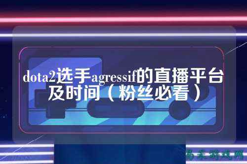 dota2选手agressif的直播平台及时间(粉丝必看)