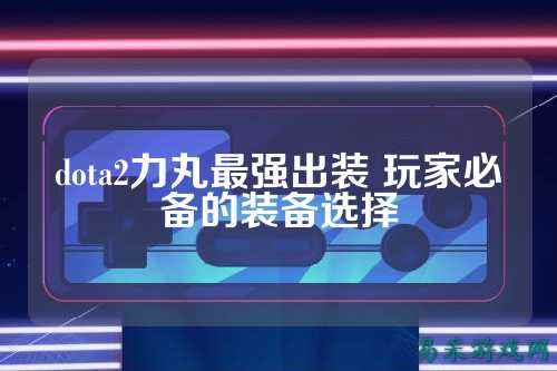 dota2力丸最强出装 玩家必备的装备选择