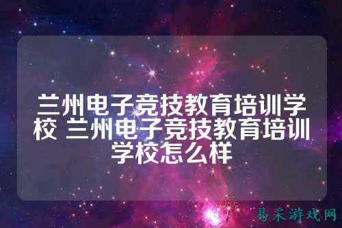 兰州电子竞技教育培训学校 兰州电子竞技教育培训学校怎么样