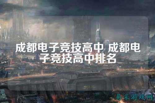 成都电子竞技高中 成都电子竞技高中排名
