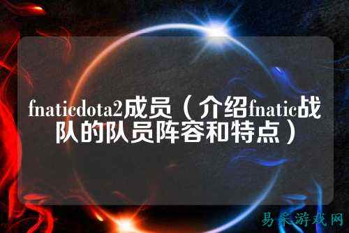 fnaticdota2成员（介绍fnatic战队的队员阵容和特点）