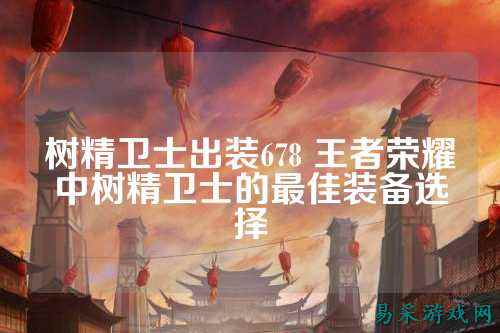 树精卫士出装678 王者荣耀中树精卫士的最佳装备选择