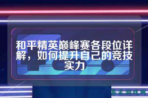 和平精英巅峰赛各段位详解，如何提升自己的竞技实力