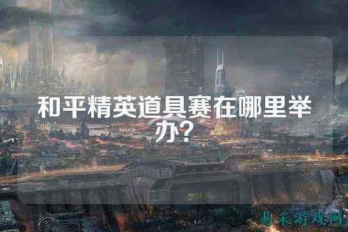 和平精英道具赛在哪里举办？
