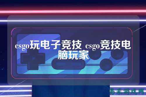 csgo玩电子竞技 csgo竞技电脑玩家