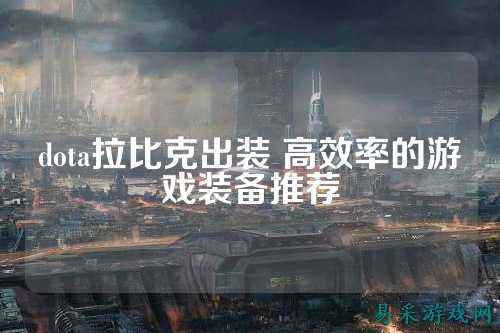 dota拉比克出装 高效率的游戏装备推荐