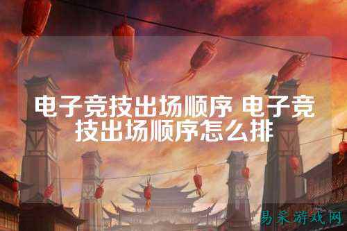 电子竞技出场顺序 电子竞技出场顺序怎么排