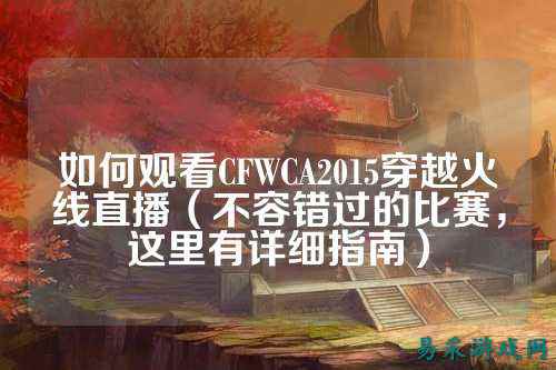 如何观看CFWCA2015穿越火线直播（不容错过的比赛，这里有详细指南）