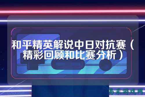 和平精英解说中日对抗赛（精彩回顾和比赛分析）