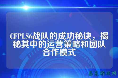 CFPLS6战队的成功秘诀，揭秘其中的运营策略和团队合作模式