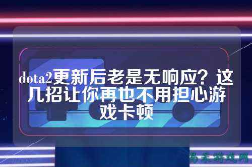 dota2更新后老是无响应?这几招让你再也不用担心游戏卡顿
