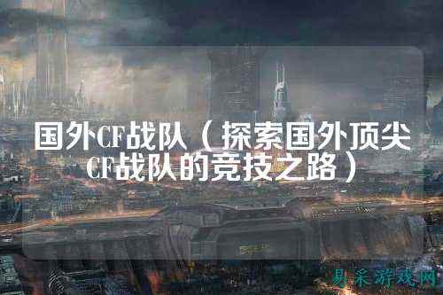 国外CF战队(探索国外顶尖CF战队的竞技之路)
