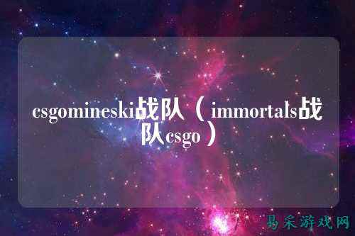 csgomineski战队(immortals战队csgo)