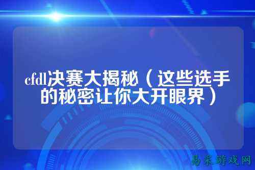 cfdl决赛大揭秘(这些选手的秘密让你大开眼界)