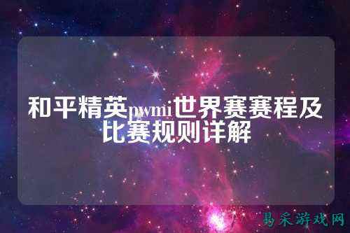 和平精英pwmi世界赛赛程及比赛规则详解