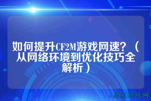 如何提升CF2M游戏网速？（从网络环境到优化技巧全解析）