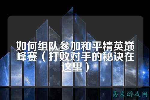 如何组队参加和平精英巅峰赛（打败对手的秘诀在这里）