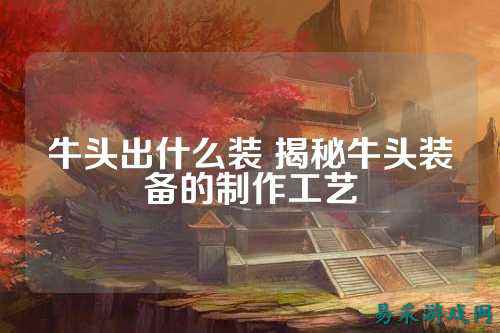 牛头出什么装 揭秘牛头装备的制作工艺