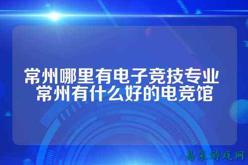 常州哪里有电子竞技专业 常州有什么好的电竞馆