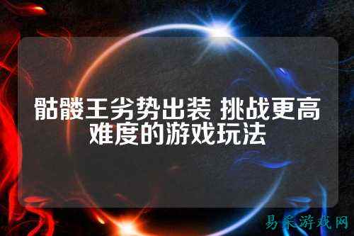 骷髅王劣势出装 挑战更高难度的游戏玩法