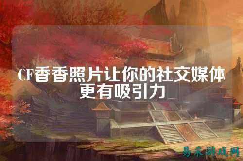 CF香香照片让你的社交媒体更有吸引力
