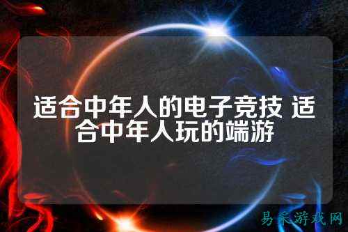 适合中年人的电子竞技 适合中年人玩的端游