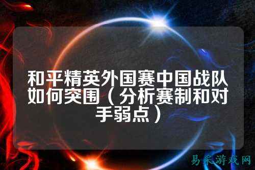 和平精英外国赛中国战队如何突围(分析赛制和对手弱点)